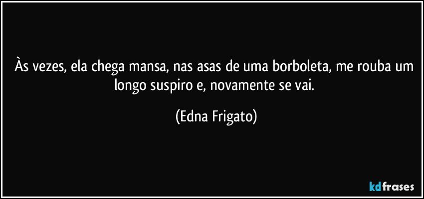 Às vezes, ela chega mansa, nas asas de uma borboleta, me rouba um longo suspiro e, novamente se vai. (Edna Frigato)