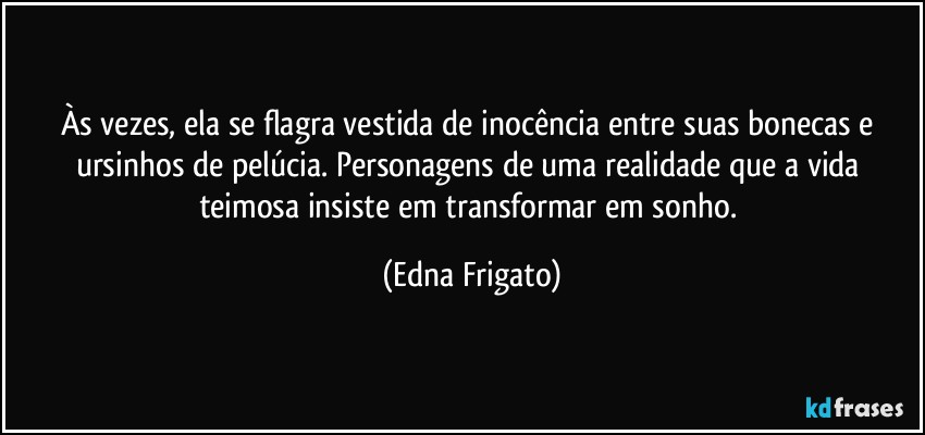 Às vezes, ela se flagra vestida de inocência entre suas bonecas e ursinhos de pelúcia. Personagens de uma realidade que a vida teimosa insiste em transformar em sonho. (Edna Frigato)