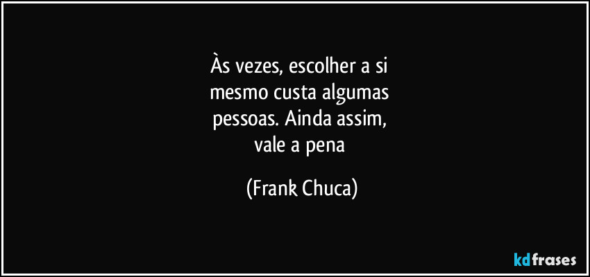 Às vezes, escolher a si 
mesmo custa algumas 
pessoas. Ainda assim, 
vale a pena (Frank Chuca)
