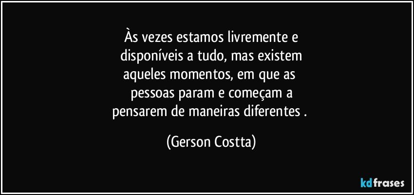 Às vezes estamos livremente e
disponíveis a tudo, mas existem
aqueles momentos, em que as 
pessoas param e começam a
pensarem de maneiras diferentes . (Gerson Costta)