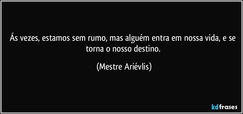 Ás vezes, estamos sem rumo, mas alguém entra em nossa vida, e se torna o nosso destino. (Mestre Ariévlis)