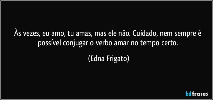 Às vezes, eu amo, tu amas, mas ele não. Cuidado, nem sempre é possível conjugar o verbo amar no tempo certo. (Edna Frigato)