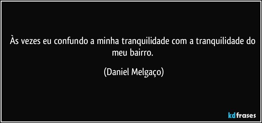 Às vezes eu confundo a minha tranquilidade com a tranquilidade do meu bairro. (Daniel Melgaço)