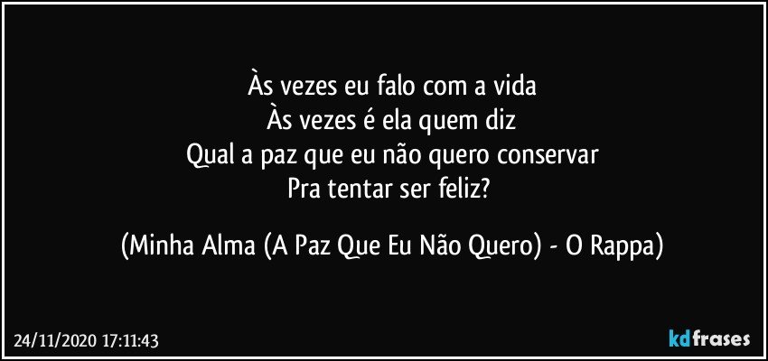 Às vezes eu falo com a vida
Às vezes é ela quem diz
Qual a paz que eu não quero conservar
Pra tentar ser feliz? (Minha Alma (A Paz Que Eu Não Quero) - O Rappa)