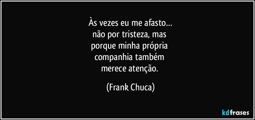 Às vezes eu me afasto…
não por tristeza, mas 
porque minha própria 
companhia também 
merece atenção. (Frank Chuca)