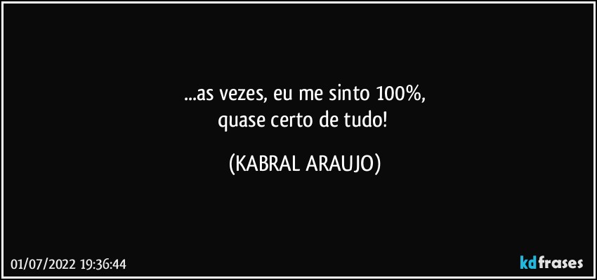 ...as vezes, eu me sinto 100%,
quase certo de tudo! (KABRAL ARAUJO)