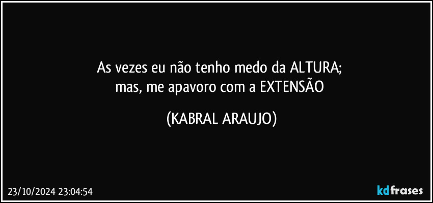 As vezes eu não tenho medo da ALTURA; 
mas, me apavoro com a EXTENSÃO (KABRAL ARAUJO)