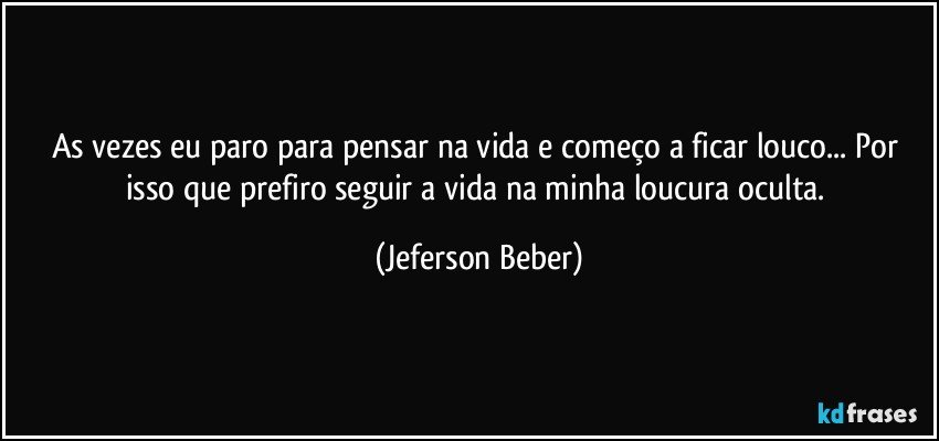 As vezes eu paro para pensar na vida e começo a ficar louco... Por isso que prefiro seguir a  vida na minha loucura oculta. (Jeferson Beber)