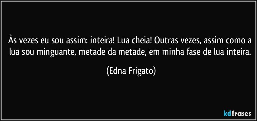 Às vezes eu sou assim: inteira! Lua cheia! Outras vezes, assim como a lua sou minguante, metade da metade,  em minha fase de lua inteira. (Edna Frigato)