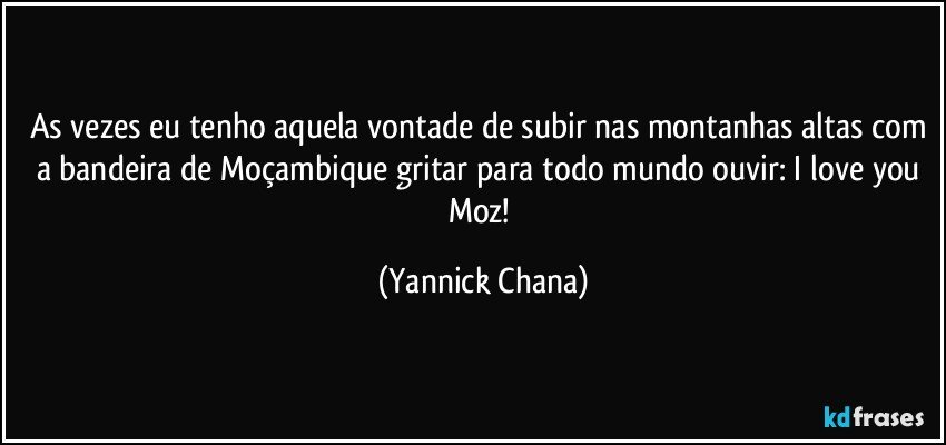 As vezes eu tenho aquela vontade de subir nas montanhas altas com a bandeira de Moçambique gritar para todo mundo ouvir: I love you Moz! (Yannick Chana)