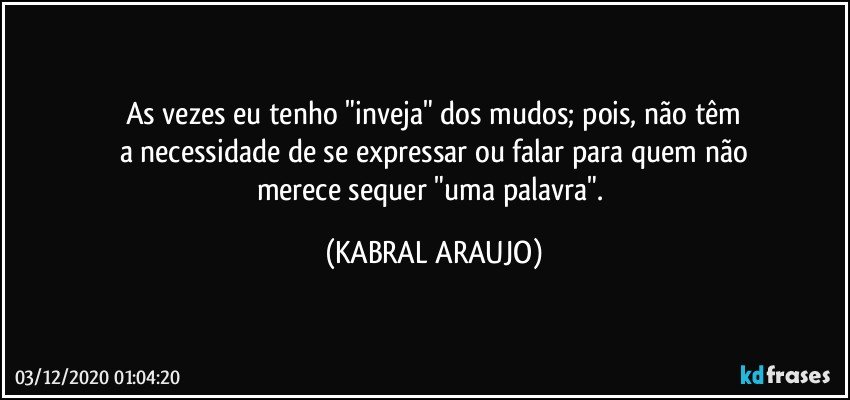 As vezes eu tenho "inveja" dos mudos; pois, não têm
a necessidade de se expressar ou falar para quem não
merece sequer "uma palavra". (KABRAL ARAUJO)