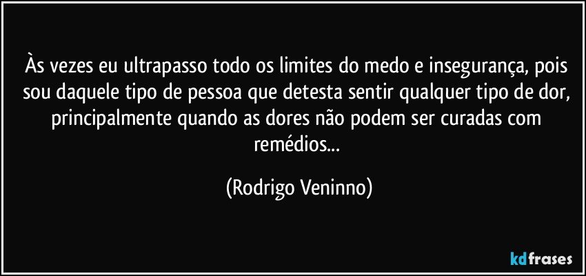 Às vezes eu ultrapasso todo os limites do medo e insegurança, pois sou daquele tipo de pessoa que detesta sentir qualquer tipo de dor, principalmente quando as dores não podem ser curadas com remédios... (Rodrigo Veninno)