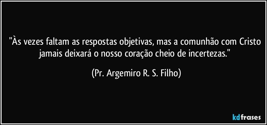 "Às vezes faltam as respostas objetivas, mas a comunhão com Cristo jamais deixará o nosso coração cheio de incertezas." (Pr. Argemiro R. S. Filho)