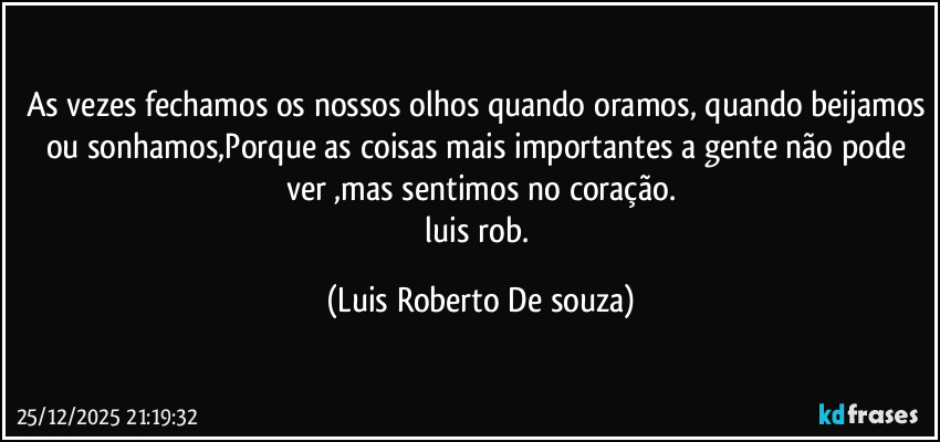 As vezes fechamos os nossos olhos quando oramos, quando beijamos ou sonhamos,Porque as coisas mais importantes a gente não pode ver ,mas sentimos no coração.
《luis rob.》 (Luis Roberto De souza)