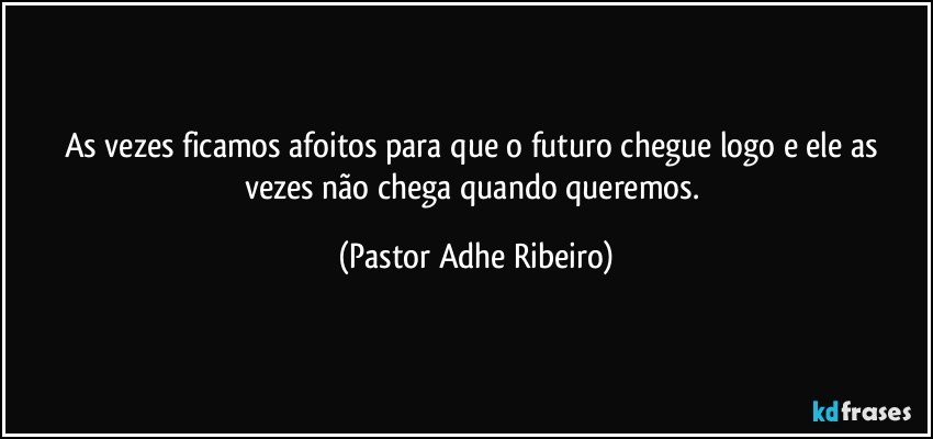 As vezes ficamos afoitos para que o futuro chegue logo e ele as vezes não chega quando queremos. (Pastor Adhe Ribeiro)