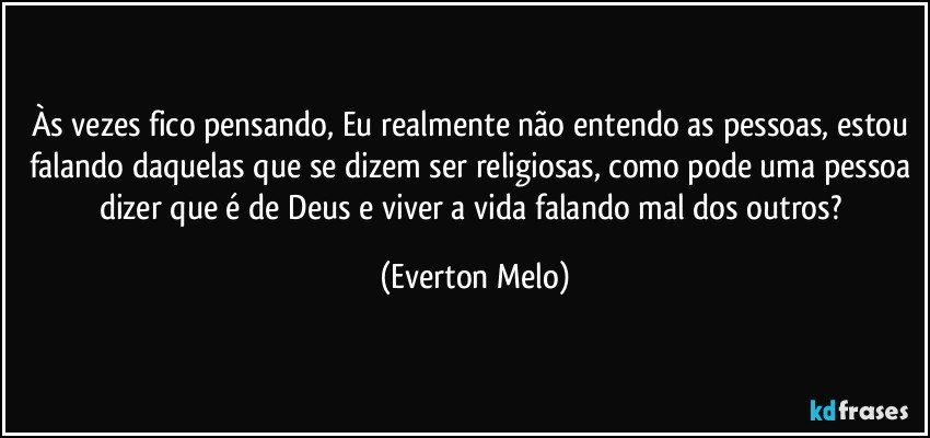 Às vezes fico pensando, Eu realmente não entendo as pessoas, estou falando daquelas que se dizem ser religiosas, como pode uma pessoa dizer que é de Deus e viver a vida falando mal dos outros? (Everton Melo)