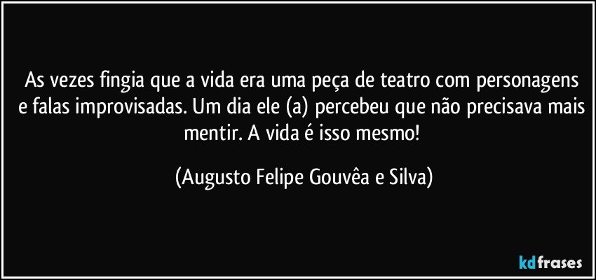 As vezes fingia que a vida era uma peça de teatro com personagens e falas improvisadas. Um dia ele (a) percebeu que não precisava mais mentir. A vida é isso mesmo! (Augusto Felipe Gouvêa e Silva)