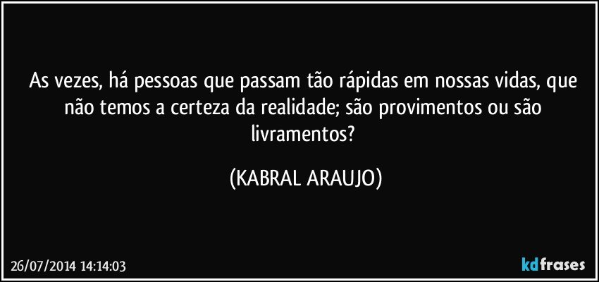 As vezes, há pessoas que passam tão rápidas em nossas vidas, que não temos a certeza da realidade; são provimentos ou são livramentos? (KABRAL ARAUJO)