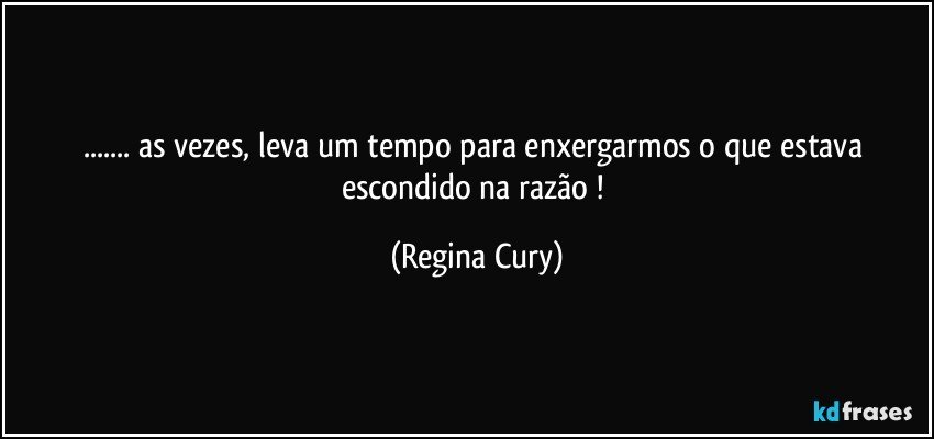 ... as vezes, leva  um tempo para enxergarmos o que estava escondido na razão ! (Regina Cury)