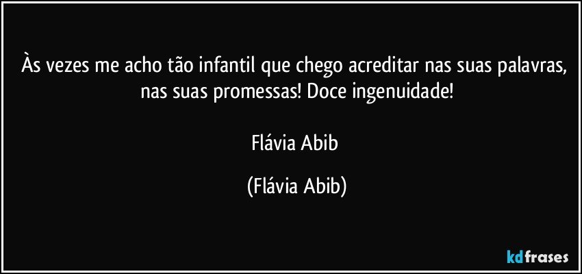 Às vezes me acho tão infantil que chego acreditar nas suas palavras, nas suas promessas! Doce ingenuidade!

Flávia Abib (Flávia Abib)