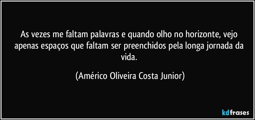 As vezes me faltam palavras e quando olho no horizonte, vejo apenas espaços que faltam ser preenchidos pela longa jornada da vida. (Américo Oliveira Costa Junior)