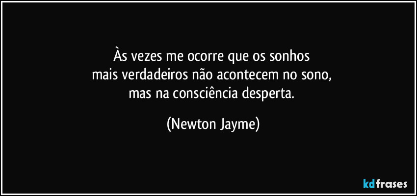 Às vezes me ocorre que os sonhos 
mais verdadeiros não acontecem no sono, 
mas na consciência desperta. (Newton Jayme)