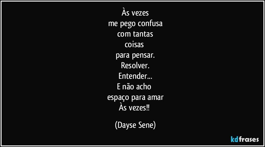 Às vezes
me pego confusa
com tantas
coisas 
para pensar.
Resolver.
Entender...
E não acho 
espaço para amar
Às vezes!! (Dayse Sene)