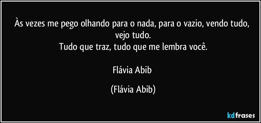 Às vezes me pego olhando para o nada, para o vazio, vendo tudo, vejo tudo.
Tudo que traz, tudo que me lembra você.

Flávia Abib (Flávia Abib)