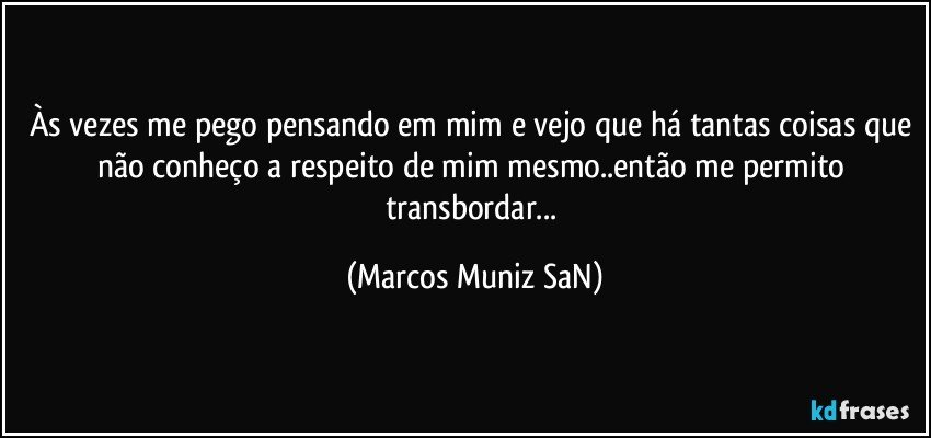 Às vezes me pego pensando em mim e vejo que há tantas coisas que não conheço a respeito de mim mesmo..então me permito transbordar... (Marcos Muniz SaN)