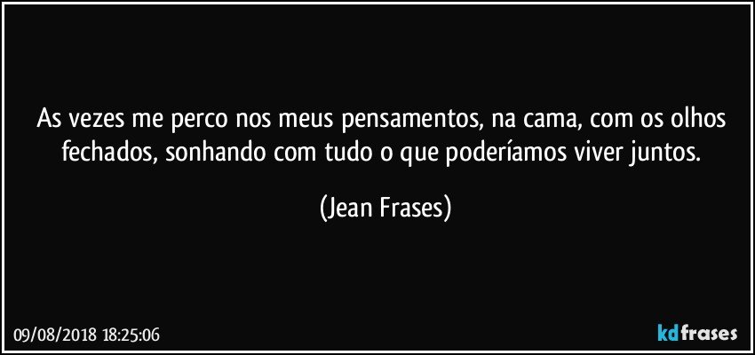 As vezes me perco nos meus pensamentos, na cama, com os olhos fechados, sonhando com tudo o que poderíamos viver juntos. (Jean Frases)