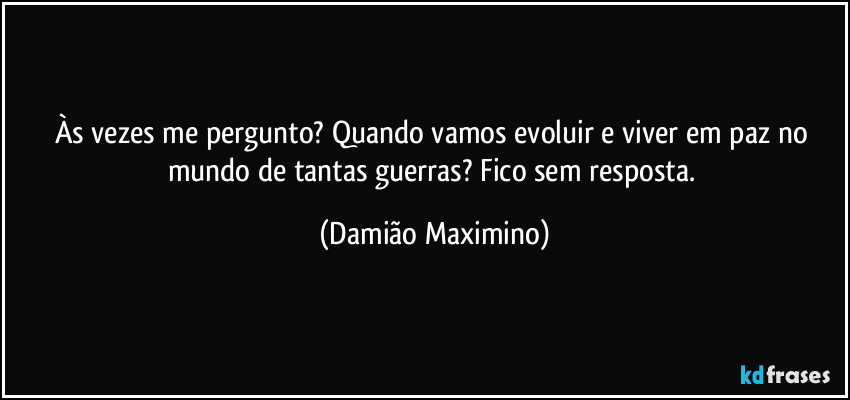 Às vezes me pergunto? Quando vamos evoluir e viver em paz no mundo de tantas guerras? Fico sem resposta. (Damião Maximino)