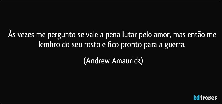 Às vezes me pergunto se vale a pena lutar pelo amor, mas então me lembro do seu rosto e fico pronto para a guerra. (Andrew Amaurick)