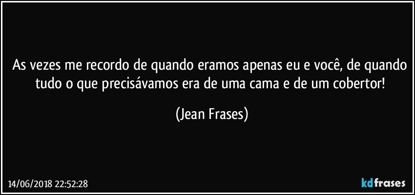 As vezes me recordo de quando eramos apenas eu e você, de quando tudo o que precisávamos era de uma cama e de um cobertor! (Jean Frases)