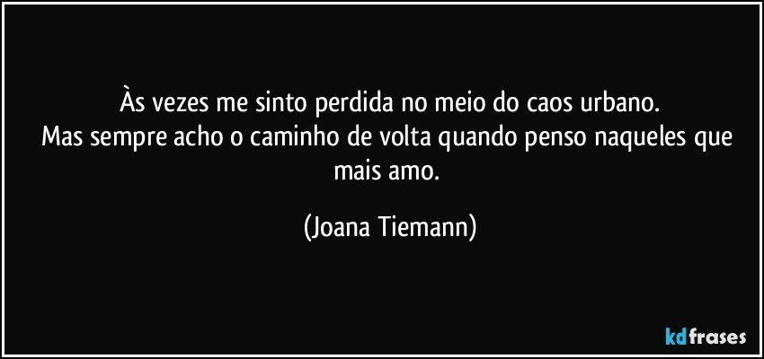 Às vezes me sinto perdida no meio do caos urbano.
Mas sempre acho o caminho de volta quando penso naqueles que mais amo. (Joana Tiemann)