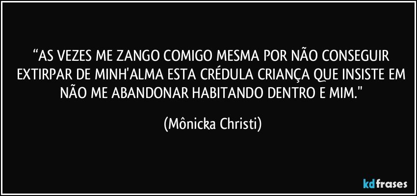 “AS VEZES ME ZANGO COMIGO MESMA POR NÃO CONSEGUIR EXTIRPAR DE MINH'ALMA ESTA CRÉDULA CRIANÇA QUE INSISTE EM NÃO ME ABANDONAR HABITANDO DENTRO E MIM." (Mônicka Christi)