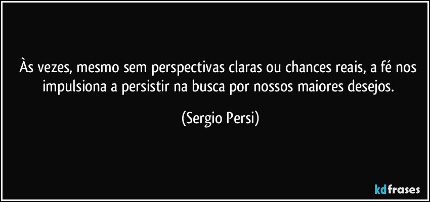 Às vezes, mesmo sem perspectivas claras ou chances reais, a fé nos impulsiona a persistir na busca por nossos maiores desejos. (Sergio Persi)