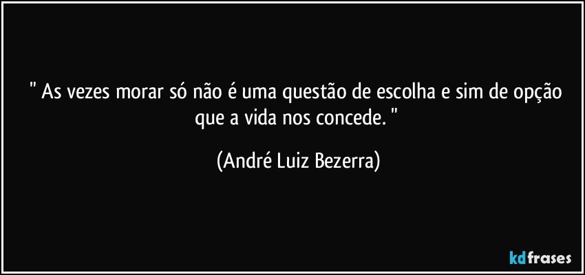" As vezes morar só não é uma questão de escolha e sim de opção que a vida nos concede. " (André Luiz Bezerra)