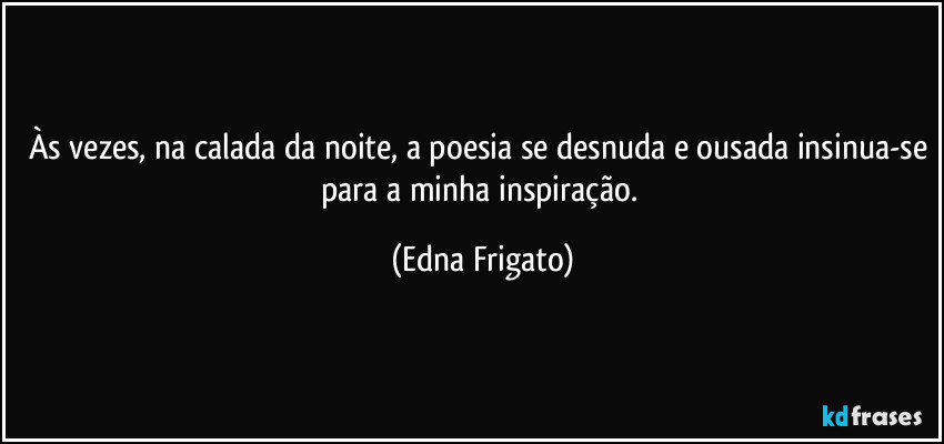 Às vezes, na calada da noite, a poesia se desnuda e ousada insinua-se para a minha inspiração. (Edna Frigato)