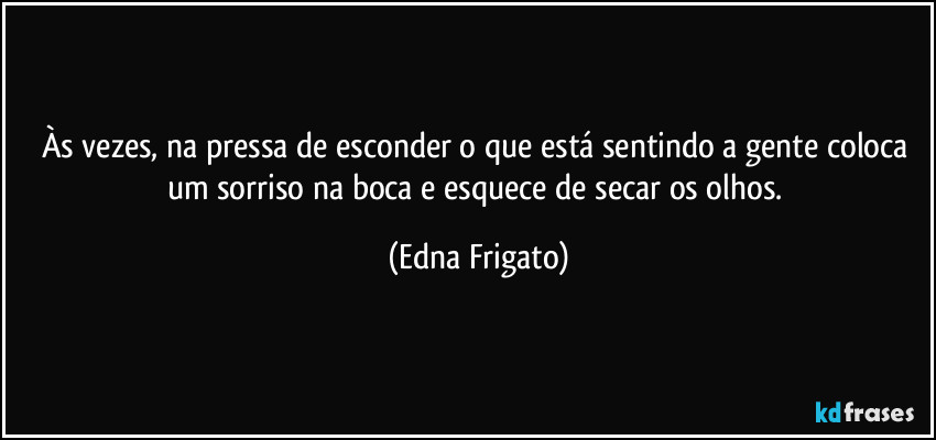 Às vezes, na pressa de esconder o que está sentindo a gente coloca um sorriso na boca e  esquece de secar os olhos. (Edna Frigato)