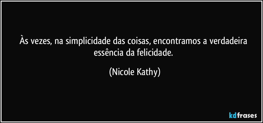 Às vezes, na simplicidade das coisas, encontramos a verdadeira essência da felicidade. (Nicole Kathy)