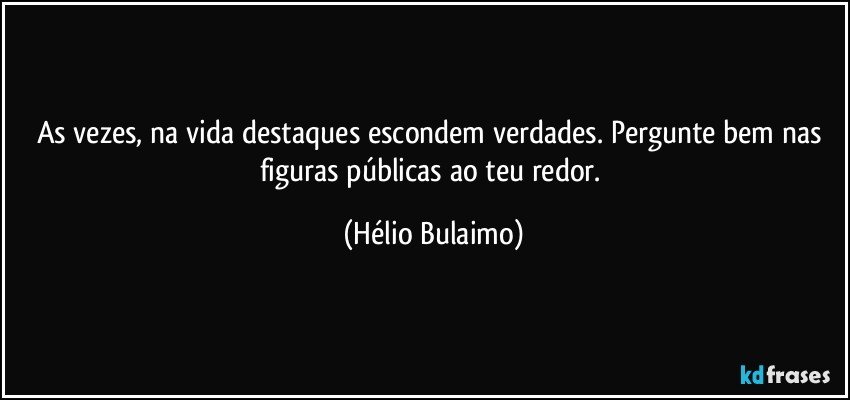 As vezes, na vida destaques escondem verdades. Pergunte bem nas figuras públicas ao teu redor. (Hélio Bulaimo)