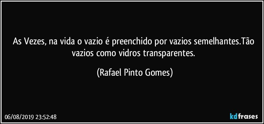 As Vezes, na vida o vazio é preenchido por vazios semelhantes.Tão vazios como vidros transparentes. (Rafael Pinto Gomes)