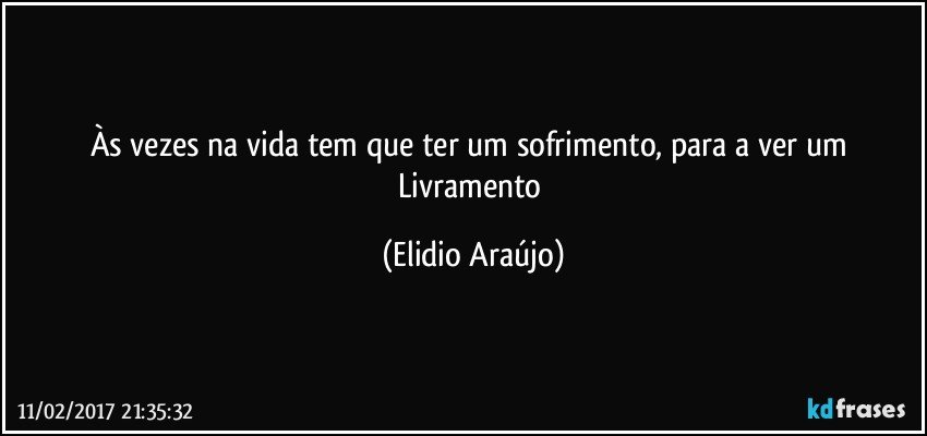 Às vezes na vida tem que ter um sofrimento, para a ver um Livramento (Elidio Araújo)