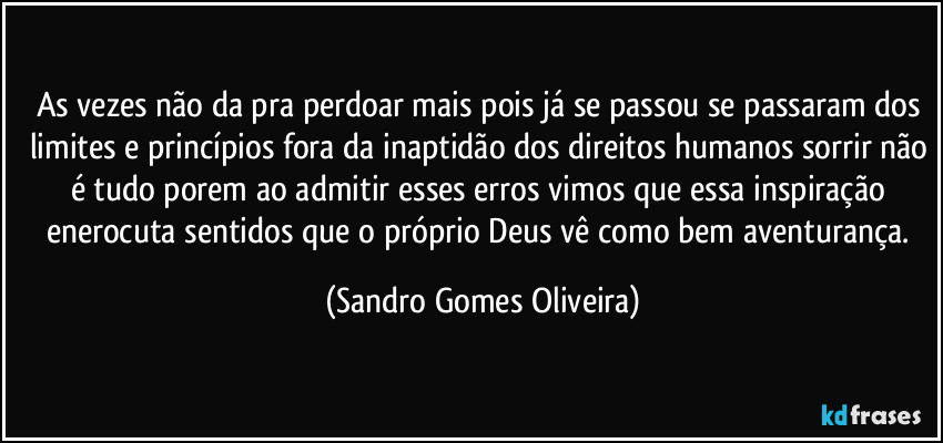 As vezes não da pra perdoar mais pois já se passou se passaram dos limites e princípios fora da inaptidão dos direitos humanos sorrir não é tudo porem ao admitir esses erros vimos que essa inspiração enerocuta sentidos que o próprio Deus vê como bem aventurança. (Sandro Gomes Oliveira)