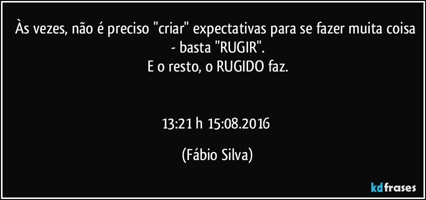 Às vezes, não é preciso "criar" expectativas para se fazer muita coisa - basta "RUGIR".
E o resto, o RUGIDO faz.


13:21 h 15:08.2016 (Fábio Silva)