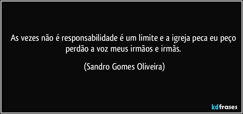 As vezes não é responsabilidade é um limite e a igreja peca eu peço perdão a voz meus irmãos e irmãs. (Sandro Gomes Oliveira)