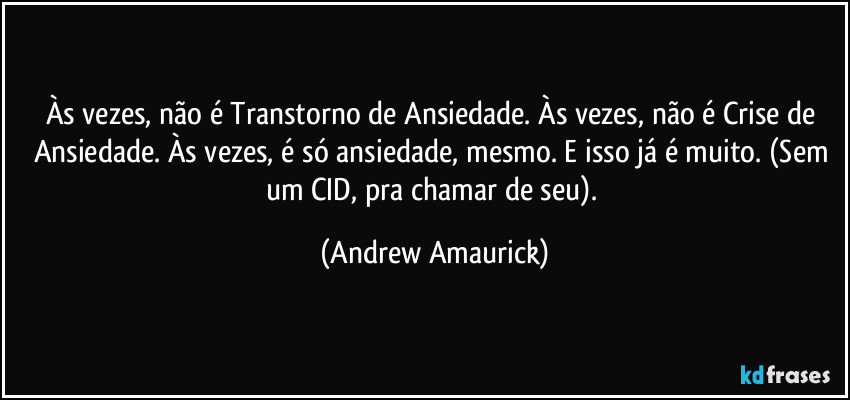 Às vezes, não é Transtorno de Ansiedade. Às vezes, não é Crise de Ansiedade. Às vezes, é só ansiedade, mesmo. E isso já é muito. (Sem um CID, pra chamar de seu). (Andrew Amaurick)