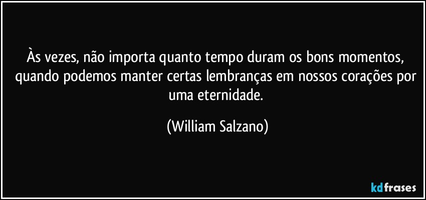 Às vezes, não importa quanto tempo duram os bons momentos, quando podemos manter certas lembranças em nossos corações por uma eternidade. (William Salzano)