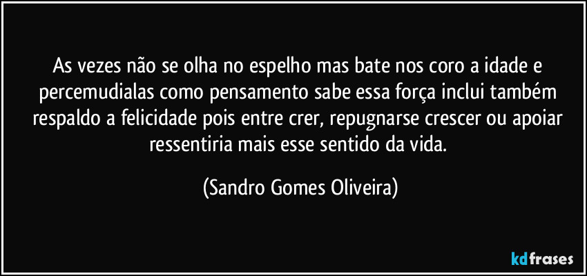 As vezes não se olha no espelho mas bate nos coro a idade e percemudialas como pensamento sabe essa força inclui também respaldo a felicidade pois entre crer, repugnarse crescer ou apoiar ressentiria mais esse sentido da vida. (Sandro Gomes Oliveira)