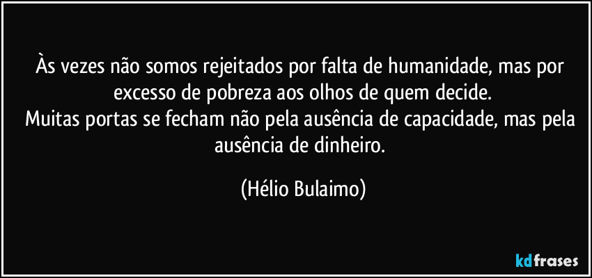Às vezes não somos rejeitados por falta de humanidade, mas por excesso de pobreza aos olhos de quem decide.
Muitas portas se fecham não pela ausência de capacidade, mas pela ausência de dinheiro. (Hélio Bulaimo)